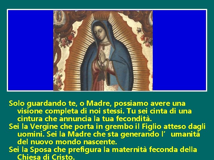 Solo guardando te, o Madre, possiamo avere una visione completa di noi stessi. Tu Solo guardando te, o Madre, possiamo avere una visione completa di noi stessi. Tu