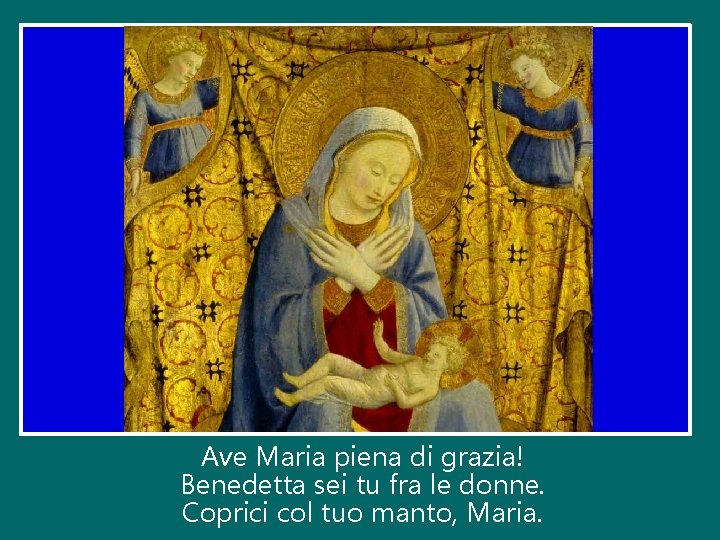 Ave Maria piena di grazia! Benedetta sei tu fra le donne. Coprici col tuo