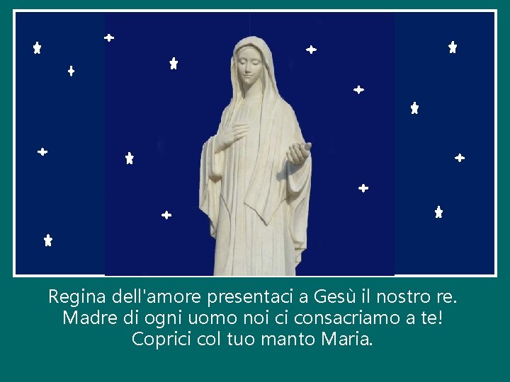 Regina dell'amore presentaci a Gesù il nostro re. Madre di ogni uomo noi ci