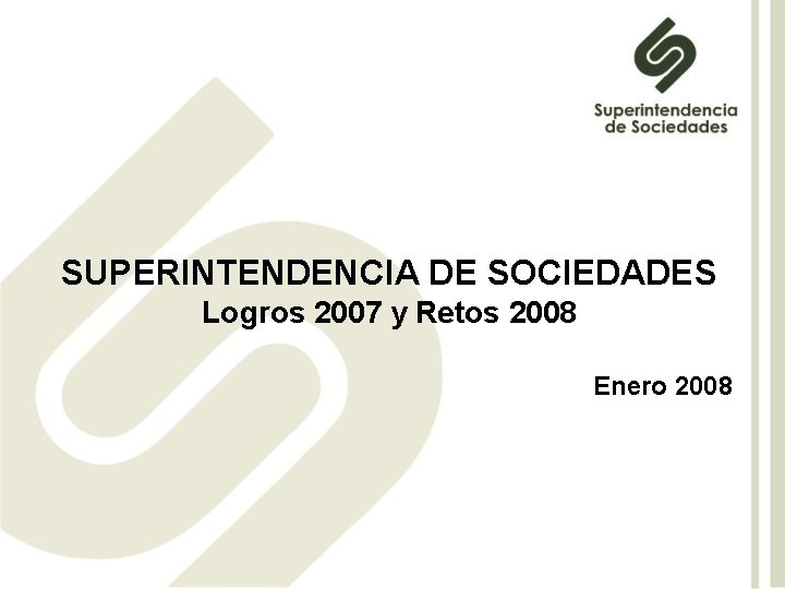 SUPERINTENDENCIA DE SOCIEDADES Logros 2007 y Retos 2008 Enero 2008 