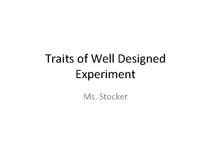 Traits of Well Designed Experiment Ms. Stocker 