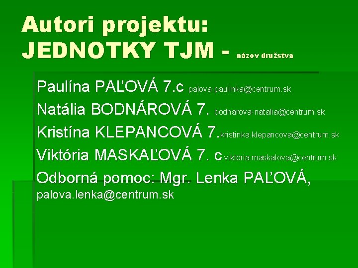 Autori projektu: JEDNOTKY TJM - názov družstva Paulína PAĽOVÁ 7. c palova. paulinka@centrum. sk