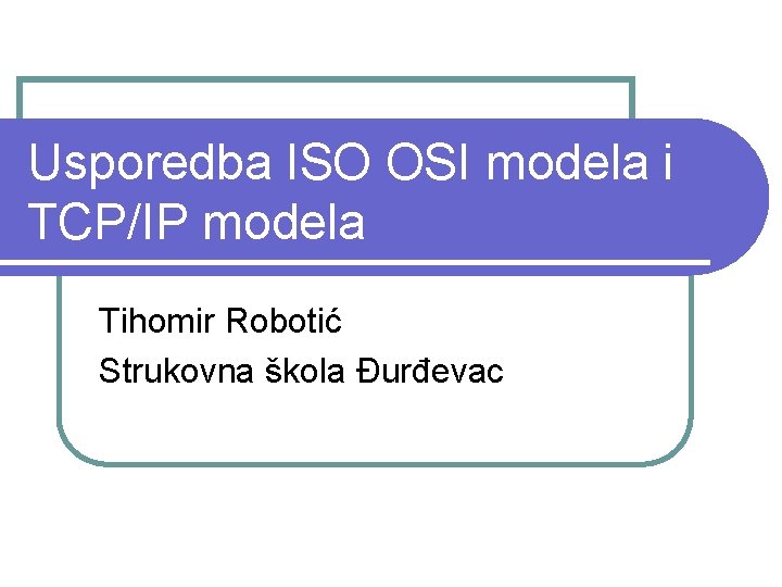 Usporedba ISO OSI modela i TCP/IP modela Tihomir Robotić Strukovna škola Đurđevac 