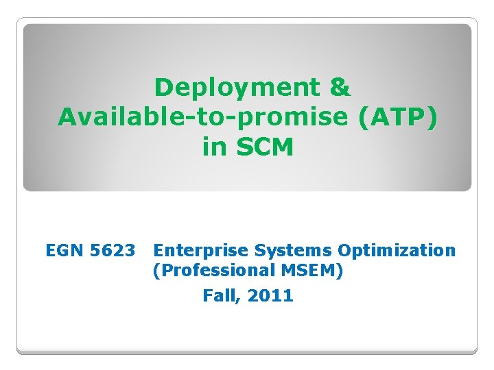 Deployment & Available-to-promise (ATP) in SCM EGN 5623 Enterprise Systems Optimization (Professional MSEM) Fall,