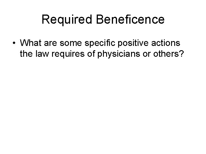 Required Beneficence • What are some specific positive actions the law requires of physicians