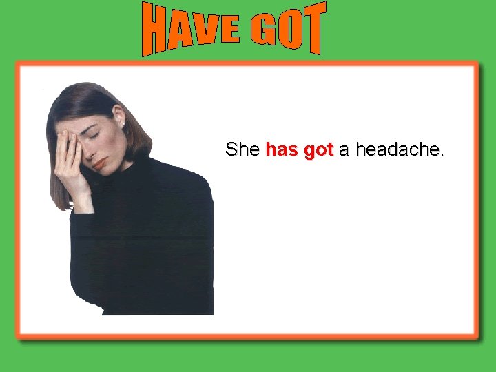 She has got a headache. She has got a headache.