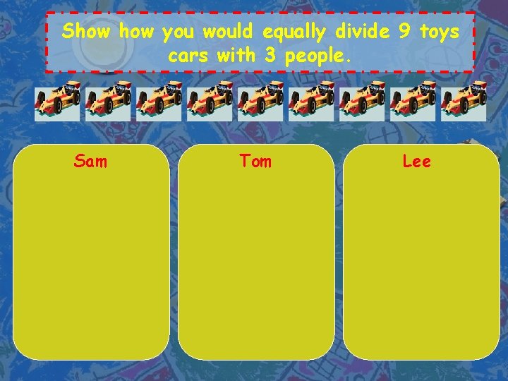 Show you would equally divide 9 toys cars with 3 people. Sam Tom Lee