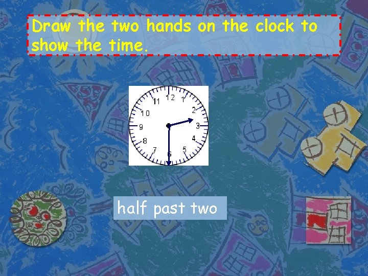 Draw the two hands on the clock to show the time. half past two