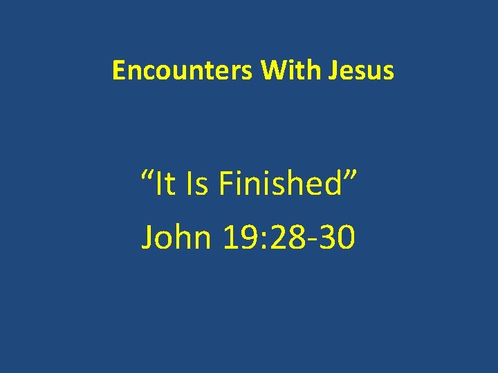 Encounters With Jesus “It Is Finished” John 19: 28 -30 