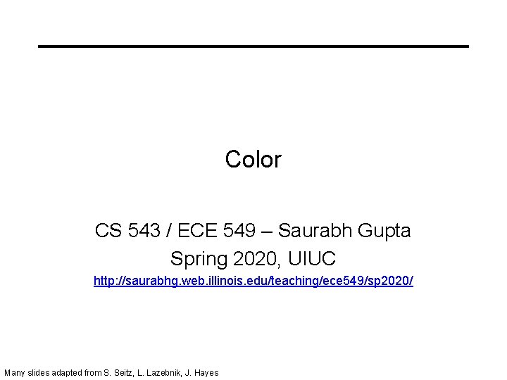 Color CS 543 / ECE 549 – Saurabh Gupta Spring 2020, UIUC http: //saurabhg.