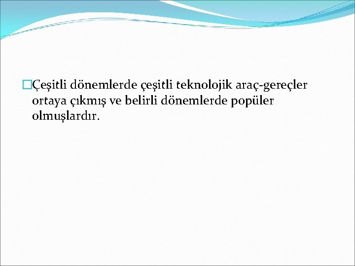 �Çeşitli dönemlerde çeşitli teknolojik araç-gereçler ortaya çıkmış ve belirli dönemlerde popüler olmuşlardır. 