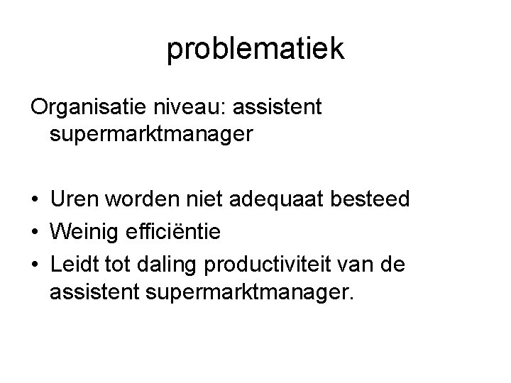 problematiek Organisatie niveau: assistent supermarktmanager • Uren worden niet adequaat besteed • Weinig efficiëntie