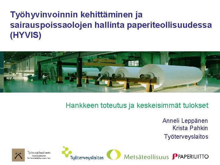 Työhyvinvoinnin kehittäminen ja sairauspoissaolojen hallinta paperiteollisuudessa (HYVIS) Hankkeen toteutus ja keskeisimmät tulokset Anneli Leppänen