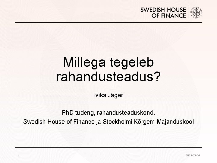 Millega tegeleb rahandusteadus? Ivika Jäger Ph. D tudeng, rahandusteaduskond, Swedish House of Finance ja