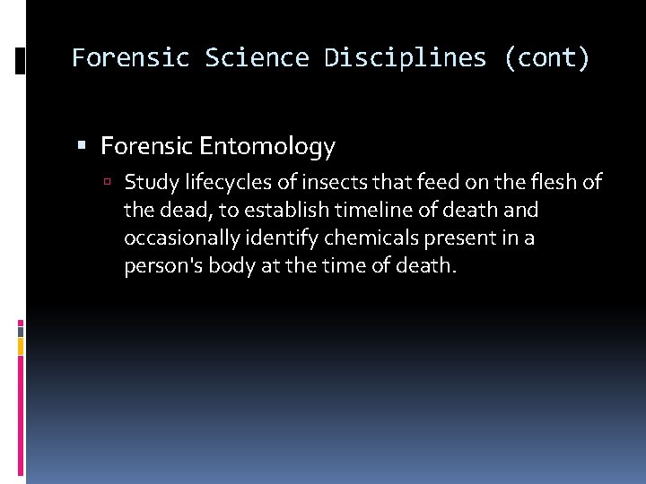 Forensic Science Disciplines (cont) Forensic Entomology Study lifecycles of insects that feed on the