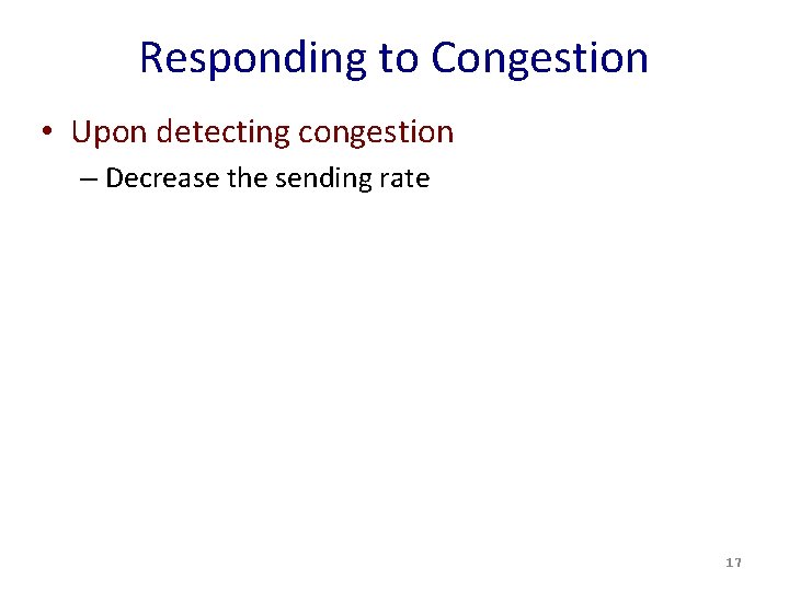 Responding to Congestion • Upon detecting congestion – Decrease the sending rate 17 Responding to Congestion • Upon detecting congestion – Decrease the sending rate 17