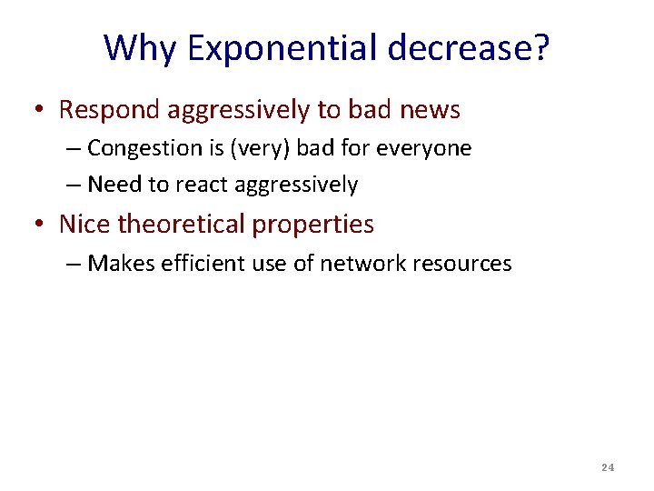 Why Exponential decrease? • Respond aggressively to bad news – Congestion is (very) bad Why Exponential decrease? • Respond aggressively to bad news – Congestion is (very) bad
