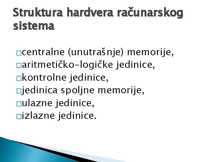 Struktura hardvera računarskog sistema �centralne (unutrašnje) memorije, �aritmetičko-logičke jedinice, �kontrolne jedinice, �jedinica spoljne memorije,