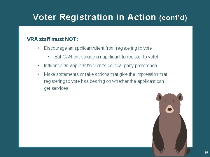  Voter Registration in Action (cont’d) VRA staff must NOT: • Discourage an applicant/client