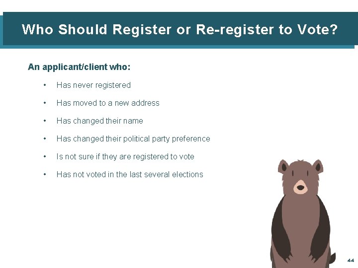 Who Should Register or Re-register to Vote? An applicant/client who: • Has never registered