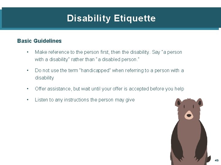 Disability Etiquette Basic Guidelines • Make reference to the person first, then the disability.