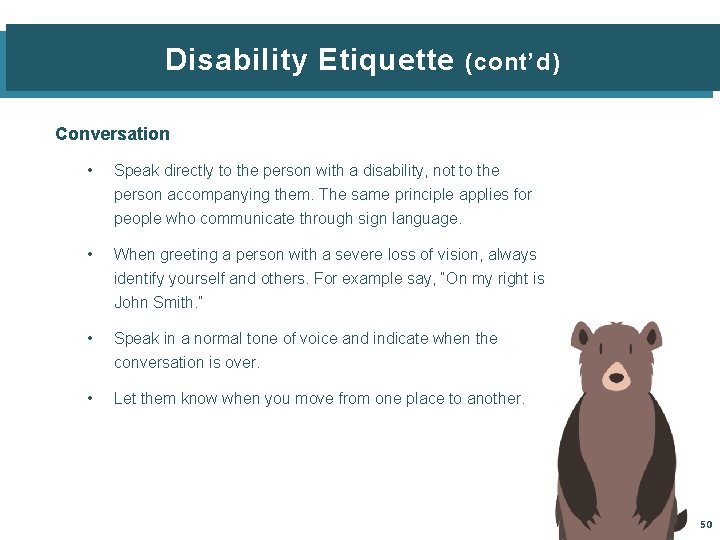 Disability Etiquette (cont’d) Conversation • Speak directly to the person with a disability, not
