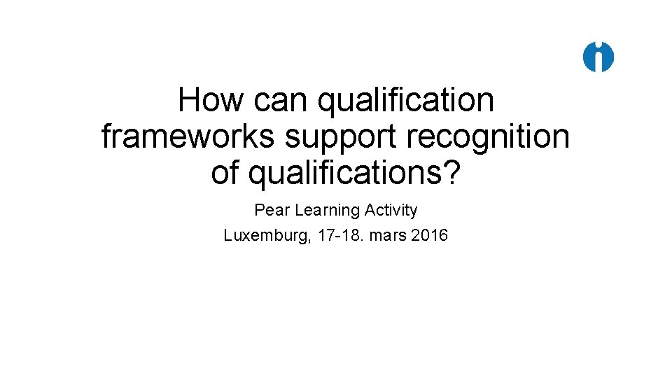 How can qualification frameworks support recognition of qualifications? Pear Learning Activity Luxemburg, 17 -18. How can qualification frameworks support recognition of qualifications? Pear Learning Activity Luxemburg, 17 -18.