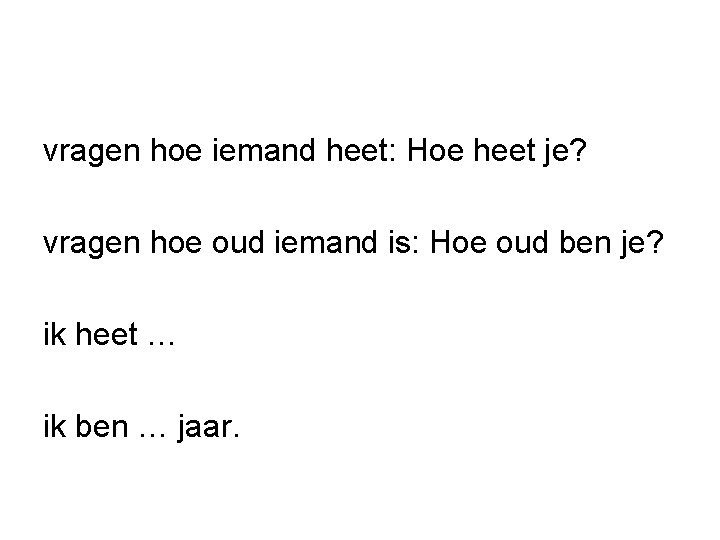 vragen hoe iemand heet: Hoe heet je? vragen hoe oud iemand is: Hoe oud