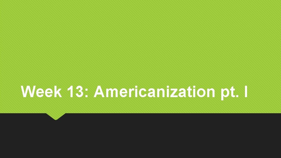 Week 13: Americanization pt. I 