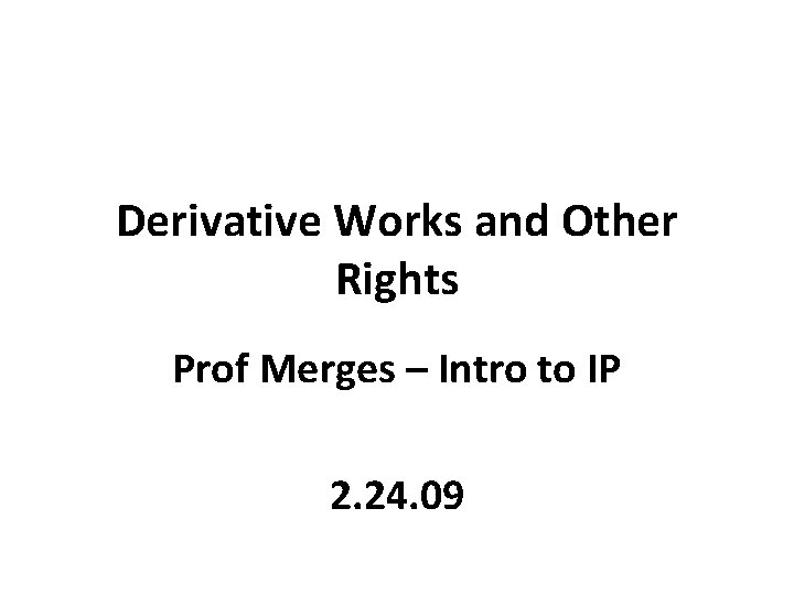 Derivative Works and Other Rights Prof Merges – Intro to IP 2. 24. 09