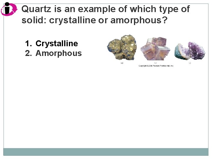 Quartz is an example of which type of solid: crystalline or amorphous? 1. Crystalline