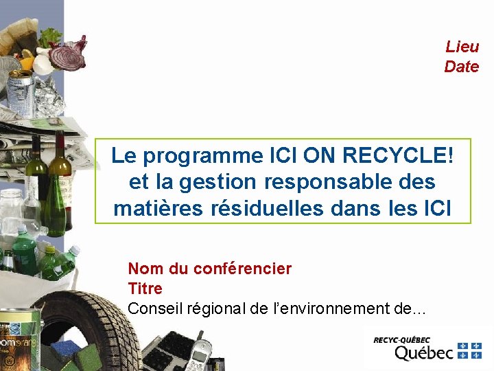 Lieu Date Le programme ICI ON RECYCLE! et la gestion responsable des matières résiduelles Lieu Date Le programme ICI ON RECYCLE! et la gestion responsable des matières résiduelles