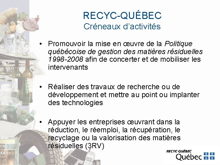 RECYC-QUÉBEC Créneaux d’activités • Promouvoir la mise en œuvre de la Politique québécoise de RECYC-QUÉBEC Créneaux d’activités • Promouvoir la mise en œuvre de la Politique québécoise de