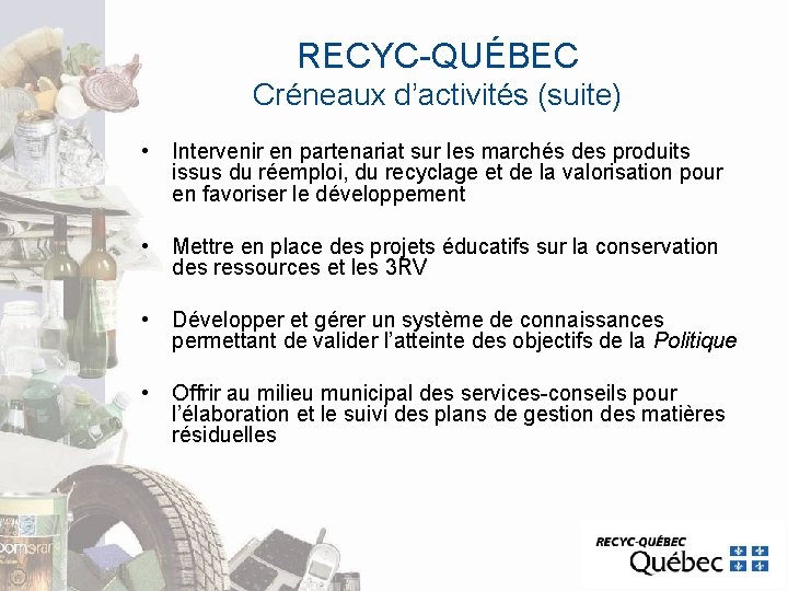 RECYC-QUÉBEC Créneaux d’activités (suite) • Intervenir en partenariat sur les marchés des produits issus RECYC-QUÉBEC Créneaux d’activités (suite) • Intervenir en partenariat sur les marchés des produits issus