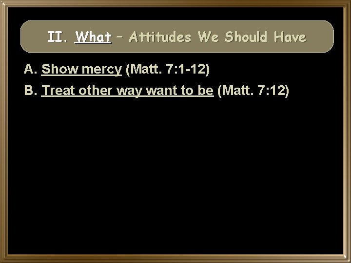 II. What – Attitudes We Should Have A. Show mercy (Matt. 7: 1 -12)