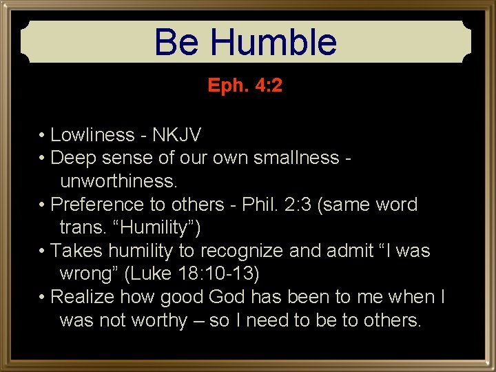 Be Humble Eph. 4: 2 • Lowliness - NKJV • Deep sense of our
