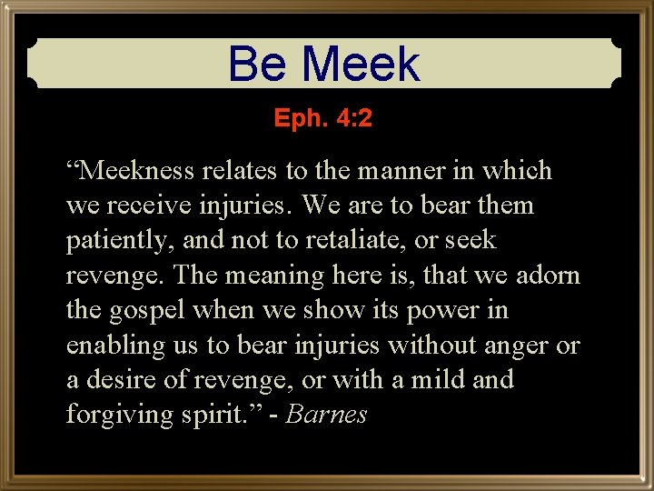 Be Meek Eph. 4: 2 “Meekness relates to the manner in which we receive