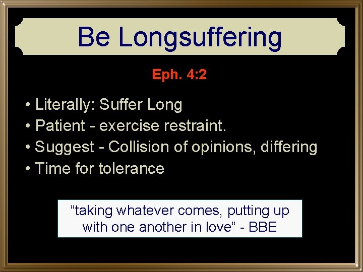Be Longsuffering Eph. 4: 2 • Literally: Suffer Long • Patient - exercise restraint.
