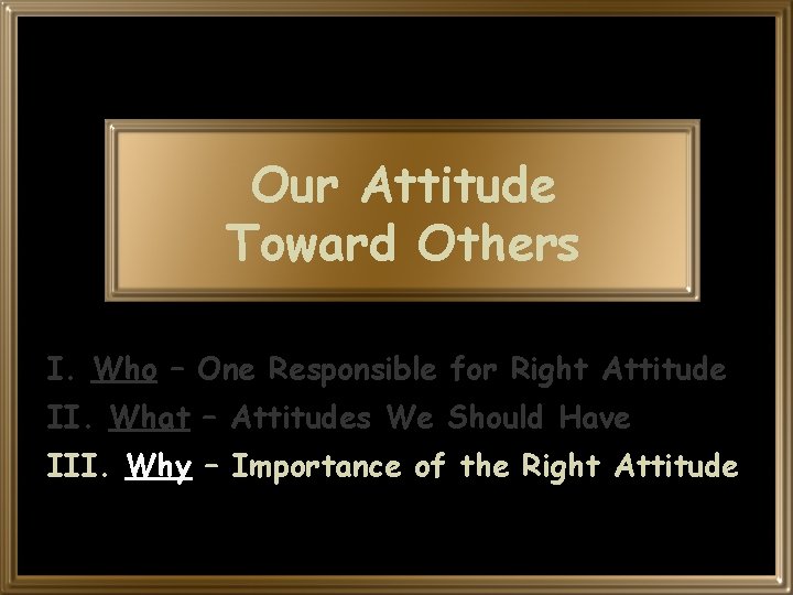 Our Attitude Toward Others I. Who – One Responsible for Right Attitude II. What