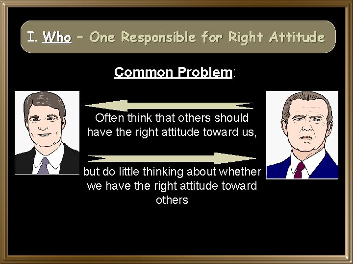 I. Who – One Responsible for Right Attitude Common Problem: Often think that others