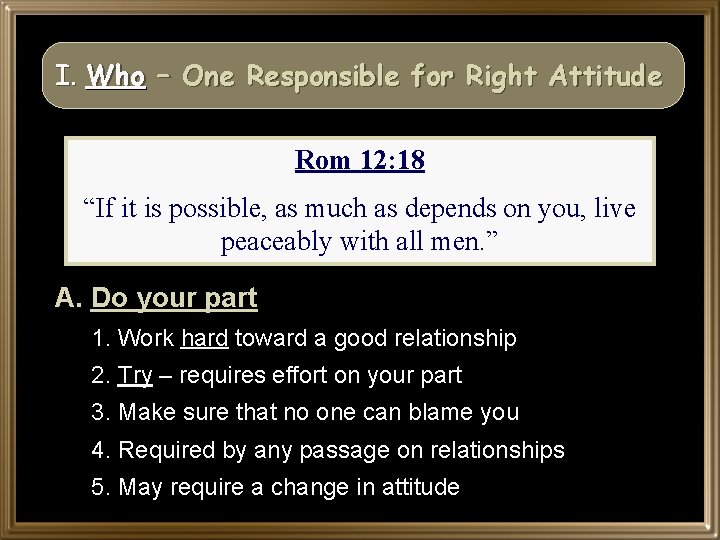 I. Who – One Responsible for Right Attitude Rom 12: 18 “If it is