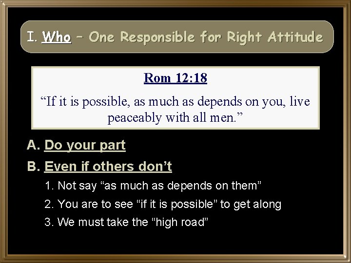 I. Who – One Responsible for Right Attitude Rom 12: 18 “If it is