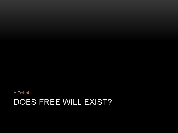 A Debate. DOES FREE WILL EXIST? 