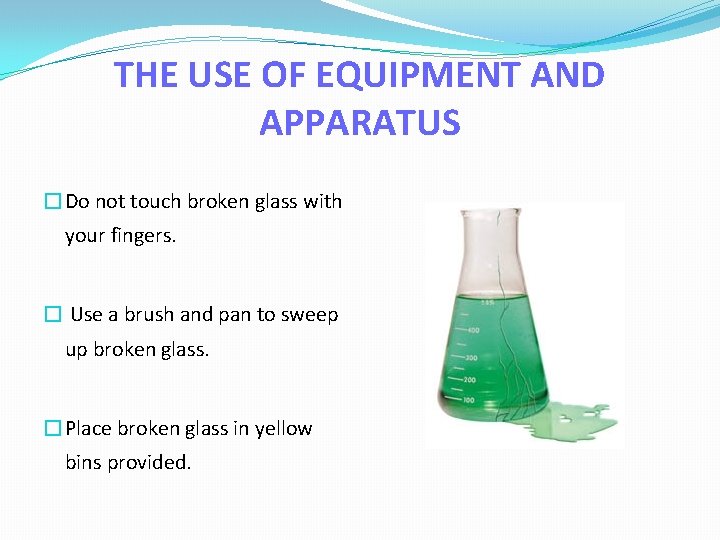 THE USE OF EQUIPMENT AND APPARATUS �Do not touch broken glass with your fingers.