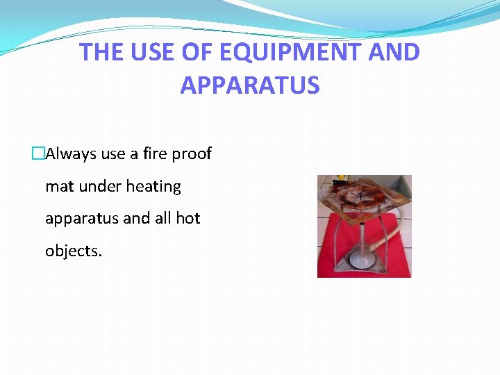THE USE OF EQUIPMENT AND APPARATUS �Always use a fire proof mat under heating