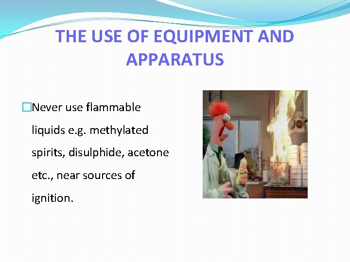 THE USE OF EQUIPMENT AND APPARATUS �Never use flammable liquids e. g. methylated spirits,