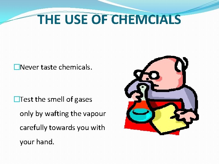 THE USE OF CHEMCIALS �Never taste chemicals. �Test the smell of gases only by