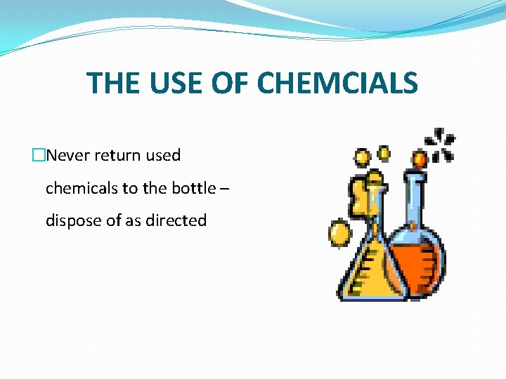 THE USE OF CHEMCIALS �Never return used chemicals to the bottle – dispose of