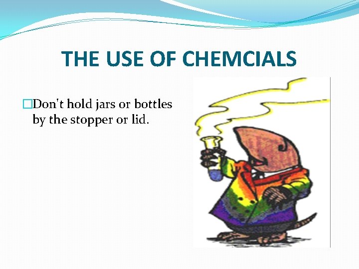 THE USE OF CHEMCIALS �Don't hold jars or bottles by the stopper or lid.