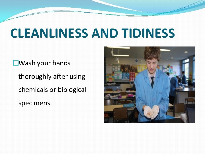 CLEANLINESS AND TIDINESS �Wash your hands thoroughly after using chemicals or biological specimens. 